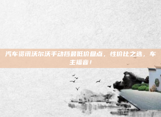 汽车资讯沃尔沃手动挡最低价盘点,性价比之选,车主福音!