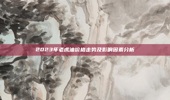 2023年老虎油价格走势及影响因素分析