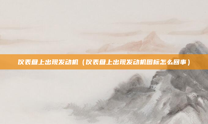 仪表盘上出现发动机（仪表盘上出现发动机图标怎么回事）