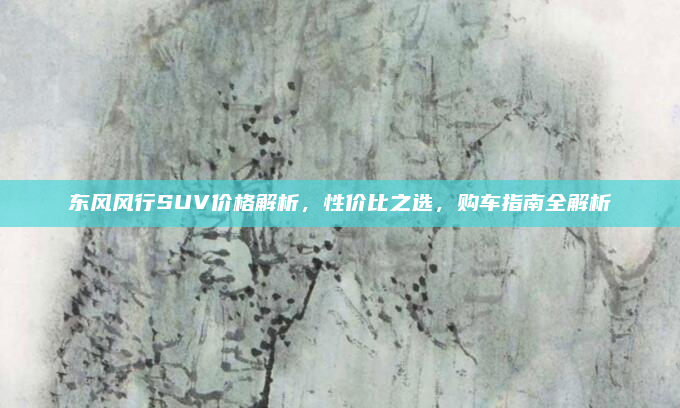 东风风行SUV价格解析,性价比之选,购车指南全解析