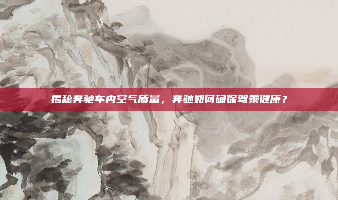 揭秘奔驰车内空气质量，奔驰如何确保驾乘健康？