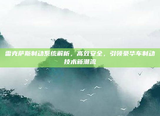 雷克萨斯制动系统解析,高效安全,引领豪华车制动技术新潮流