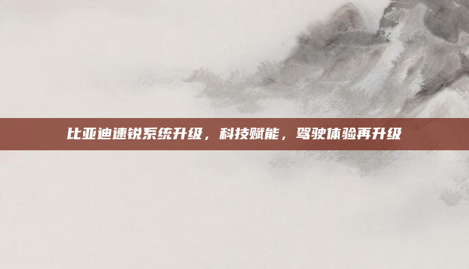 比亚迪速锐系统升级,科技赋能,驾驶体验再升级