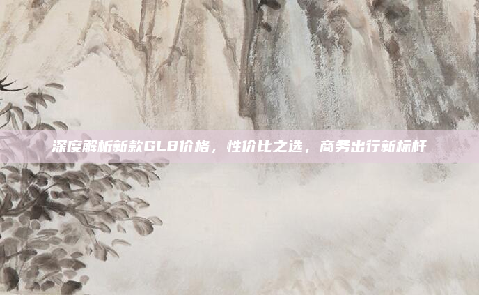 深度解析新款GL8价格,性价比之选,商务出行新标杆