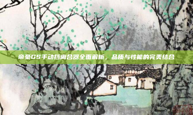 帝豪GS手动挡离合器全面解析,品质与性能的完美结合