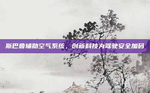 斯巴鲁辅助空气系统,创新科技为驾驶安全加码