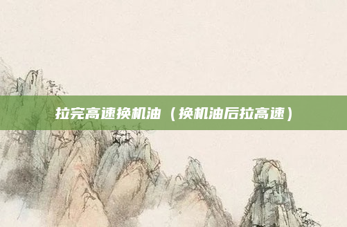 拉完高速换机油（换机油后拉高速）