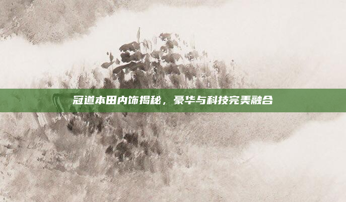 冠道本田内饰揭秘,豪华与科技完美融合