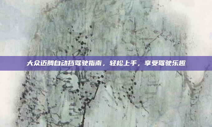 大众迈腾自动挡驾驶指南,轻松上手,享受驾驶乐趣