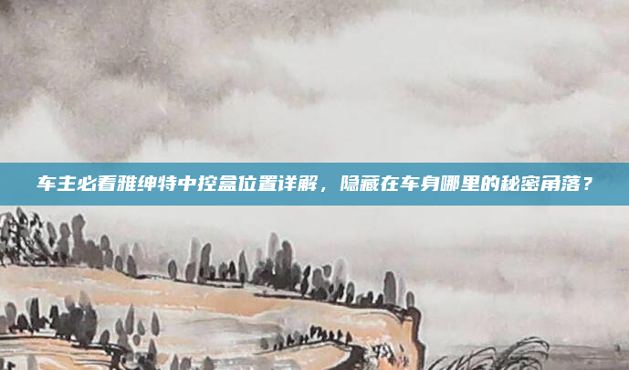 车主必看雅绅特中控盒位置详解，隐藏在车身哪里的秘密角落？