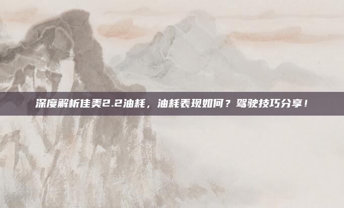 深度解析佳美2.2油耗，油耗表现如何？驾驶技巧分享！