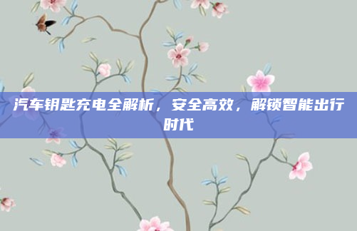 汽车钥匙充电全解析,安全高效,解锁智能出行时代