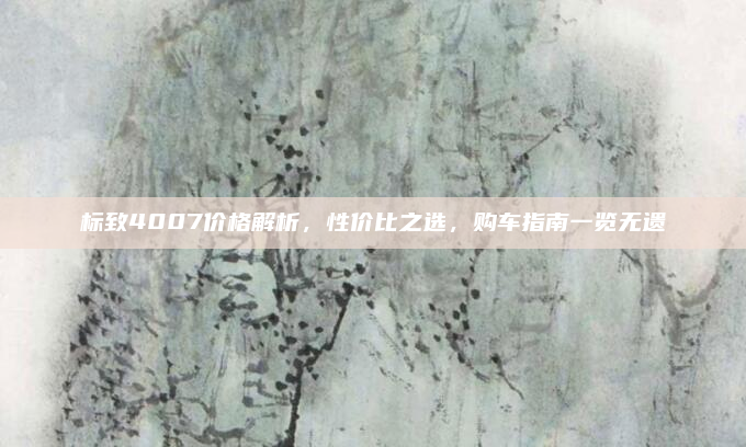 标致4007价格解析,性价比之选,购车指南一览无遗