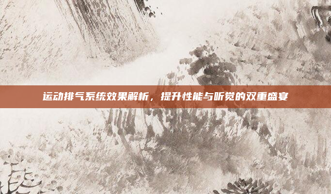 运动排气系统效果解析,提升性能与听觉的双重盛宴