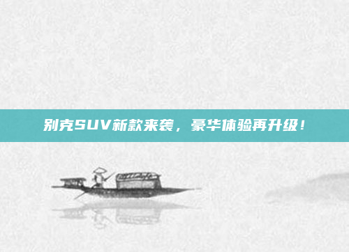 别克SUV新款来袭,豪华体验再升级!