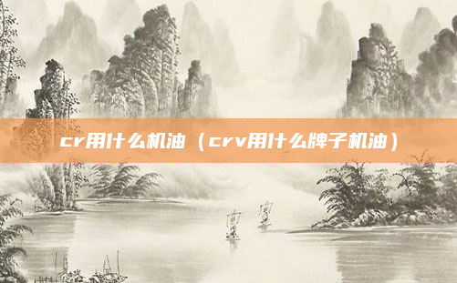 cr用什么机油（crv用什么牌子机油）