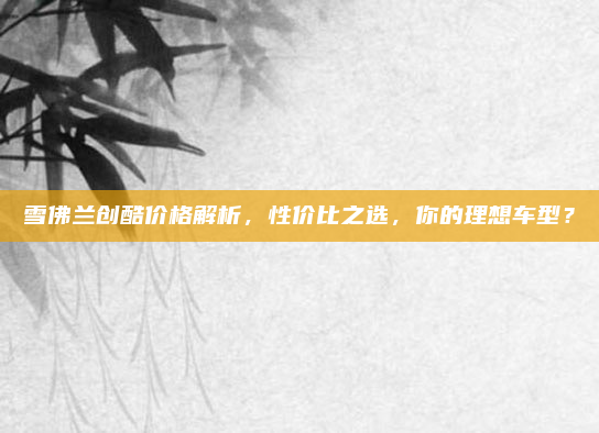 雪佛兰创酷价格解析,性价比之选,你的理想车型?