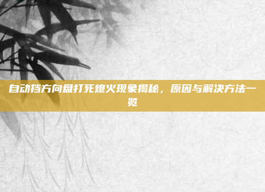 自动挡方向盘打死熄火现象揭秘，原因与解决方法一览