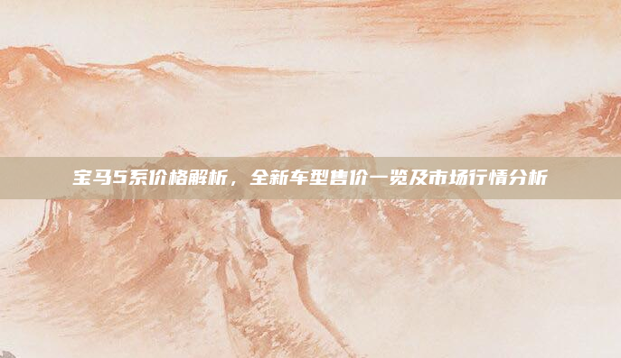宝马5系价格解析，全新车型售价一览及市场行情分析