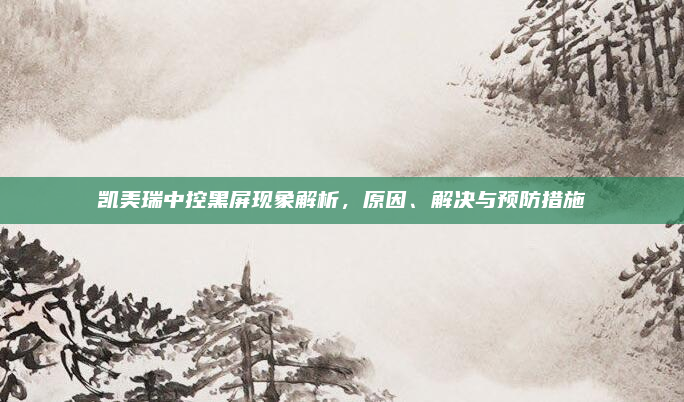 凯美瑞中控黑屏现象解析,原因、解决与预防措施