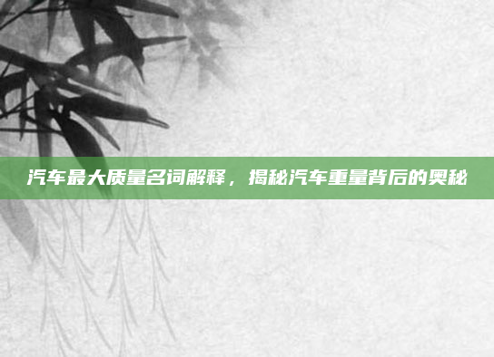 汽车最大质量名词解释,揭秘汽车重量背后的奥秘