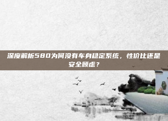 深度解析580为何没有车身稳定系统,性价比还是安全顾虑?