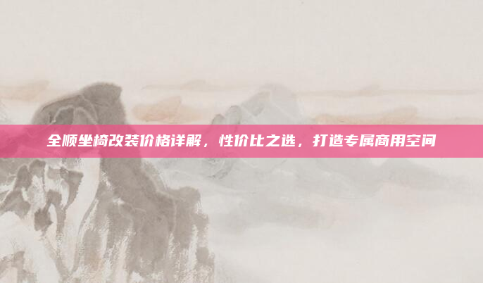 全顺坐椅改装价格详解,性价比之选,打造专属商用空间