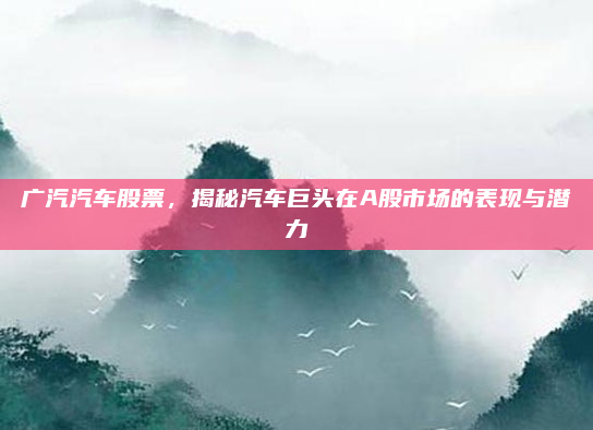 广汽汽车股票,揭秘汽车巨头在A股市场的表现与潜力