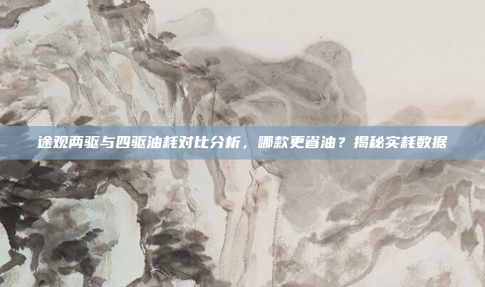 途观两驱与四驱油耗对比分析，哪款更省油？揭秘实耗数据