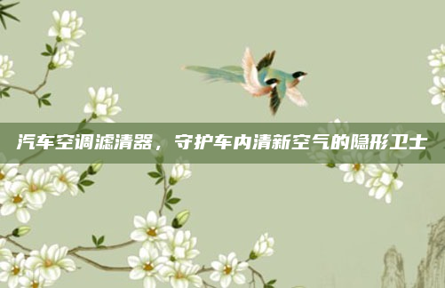 汽车空调滤清器,守护车内清新空气的隐形卫士
