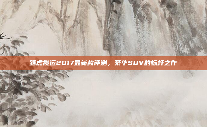 路虎揽运2017最新款评测,豪华SUV的标杆之作