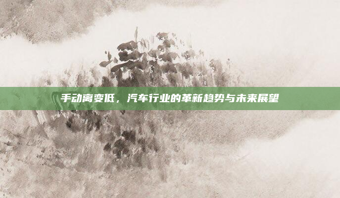 手动离变低，汽车行业的革新趋势与未来展望