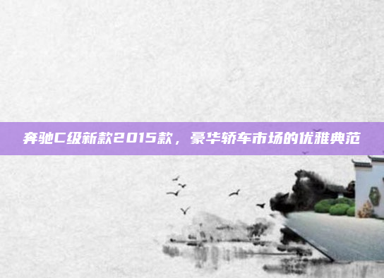 奔驰C级新款2015款，豪华轿车市场的优雅典范