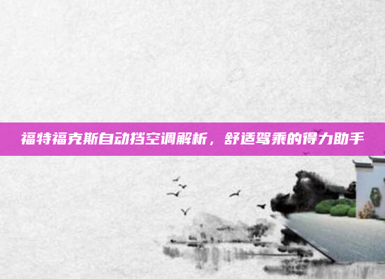 福特福克斯自动挡空调解析，舒适驾乘的得力助手