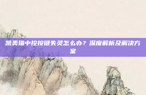 凯美瑞中控按键失灵怎么办?深度解析及解决方案