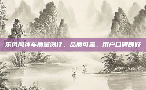 东风风神车质量测评,品质可靠,用户口碑良好