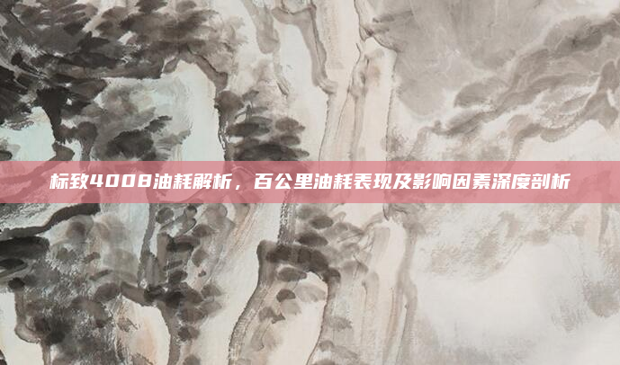 标致4008油耗解析,百公里油耗表现及影响因素深度剖析