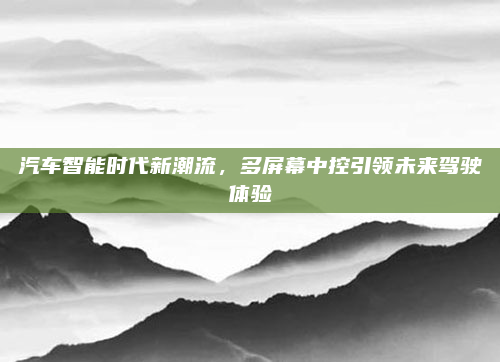 汽车智能时代新潮流,多屏幕中控引领未来驾驶体验