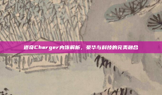 道奇Charger内饰解析，豪华与科技的完美融合