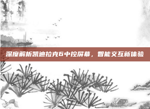 深度解析凯迪拉克6中控屏幕,智能交互新体验