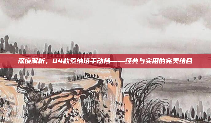 深度解析，04款索纳塔手动挡——经典与实用的完美结合