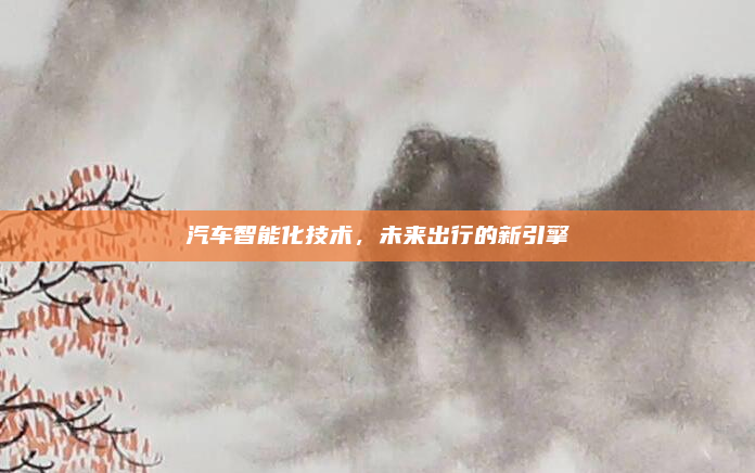 汽车智能化技术，未来出行的新引擎