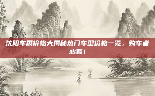 沈阳车展价格大揭秘热门车型价格一览，购车者必看！