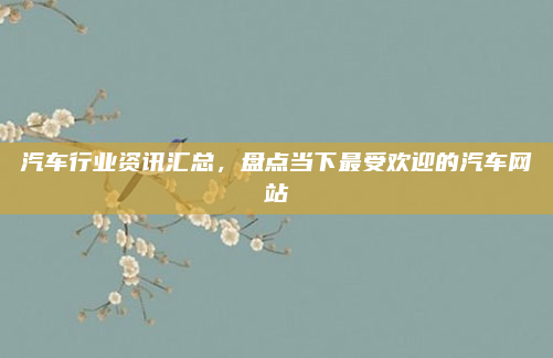 汽车行业资讯汇总,盘点当下最受欢迎的汽车网站