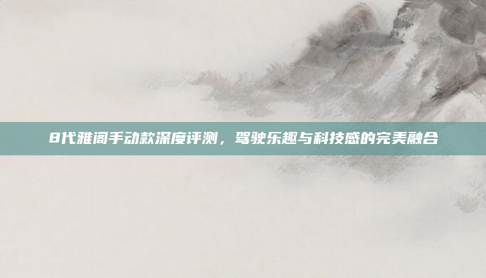 8代雅阁手动款深度评测,驾驶乐趣与科技感的完美融合