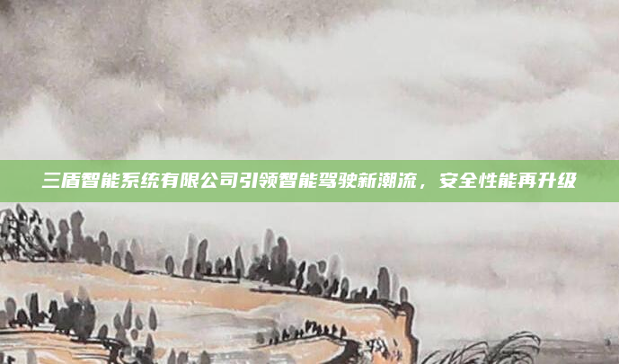 三盾智能系统有限公司引领智能驾驶新潮流,安全性能再升级
