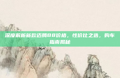 深度解析新款迈腾B8价格，性价比之选，购车指南揭秘