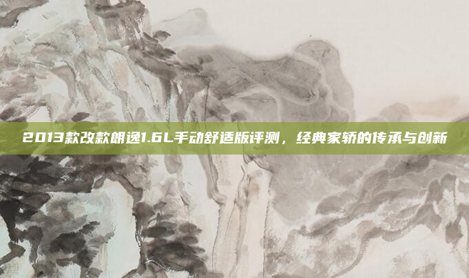 2013款改款朗逸1.6L手动舒适版评测,经典家轿的传承与创新
