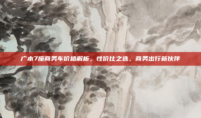 广本7座商务车价格解析,性价比之选,商务出行新伙伴