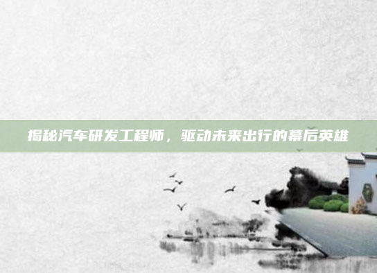 揭秘汽车研发工程师，驱动未来出行的幕后英雄